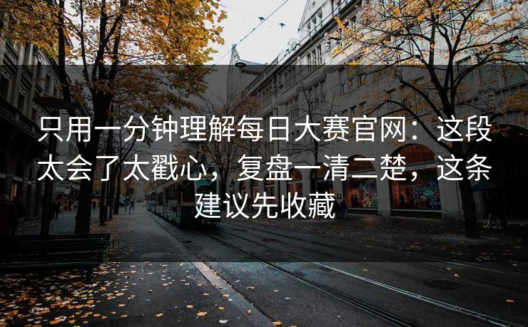 只用一分钟理解每日大赛官网：这段太会了太戳心，复盘一清二楚，这条建议先收藏