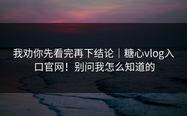 我劝你先看完再下结论｜糖心vlog入口官网！别问我怎么知道的