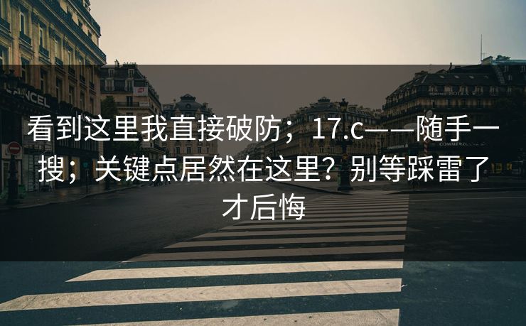 看到这里我直接破防；17.c——随手一搜；关键点居然在这里？别等踩雷了才后悔