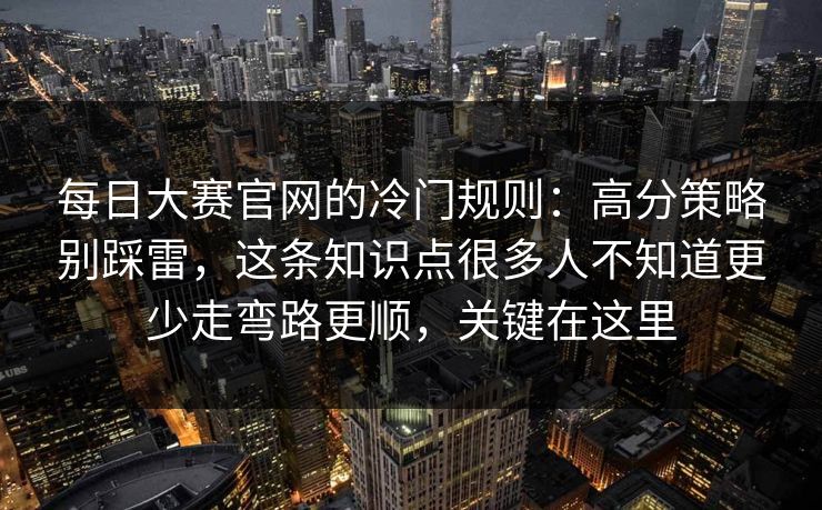 每日大赛官网的冷门规则:高分策略别踩雷,这条知识点很多人不知道更少走弯路更顺,关键在这里 第1张 每日大赛官网的冷门规则:高分策略别踩雷,这条知识点很多人不知道更少走弯路更顺,关键在这里 第1张